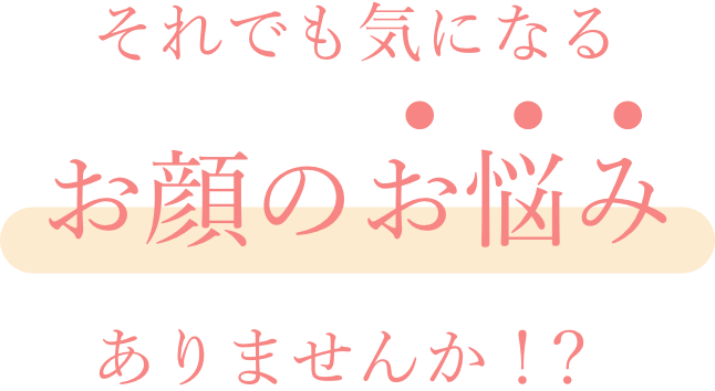それでも気になるお顔の悩みありませんか！？